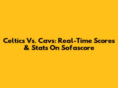 Celtics Vs. Cavs: Real-Time Scores & Stats On Sofascore