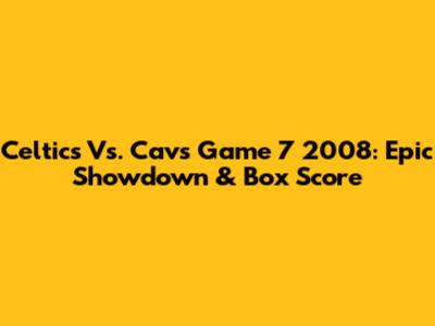 Celtics Vs. Cavs Game 7 2008: Epic Showdown & Box Score