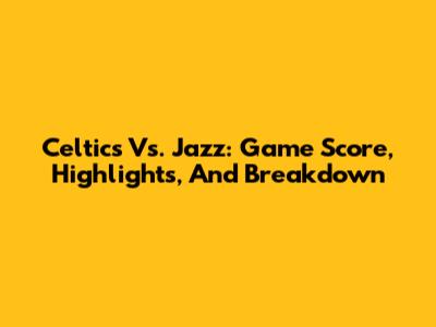 Celtics Vs. Jazz: Game Score, Highlights, And Breakdown