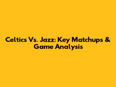 Celtics Vs. Jazz: Key Matchups & Game Analysis