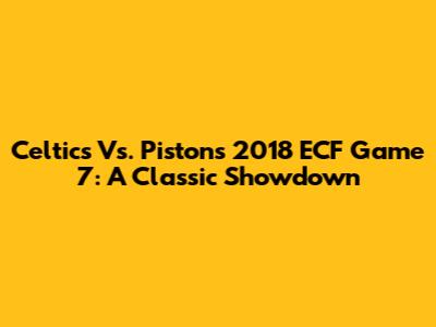 Celtics Vs. Pistons 2018 ECF Game 7: A Classic Showdown