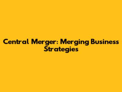 Central Merger: Merging Business Strategies