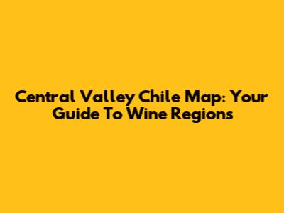 Central Valley Chile Map: Your Guide To Wine Regions