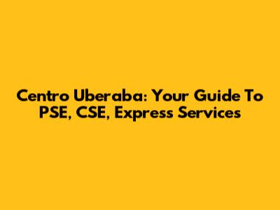 Centro Uberaba: Your Guide To PSE, CSE, Express Services