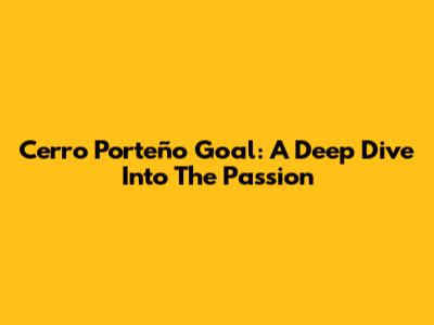 Cerro Porteño Goal: A Deep Dive Into The Passion