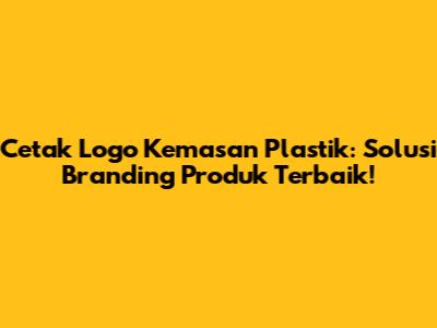 Cetak Logo Kemasan Plastik: Solusi Branding Produk Terbaik!