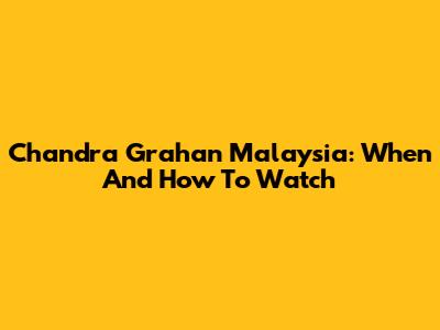 Chandra Grahan Malaysia: When And How To Watch