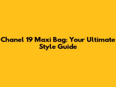Chanel 19 Maxi Bag: Your Ultimate Style Guide