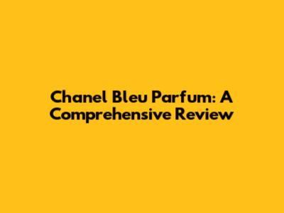Chanel Bleu Parfum: A Comprehensive Review