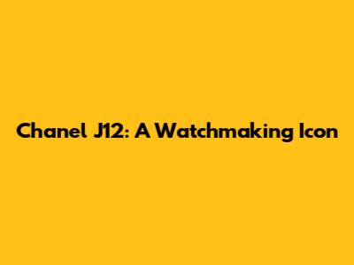 Chanel J12: A Watchmaking Icon