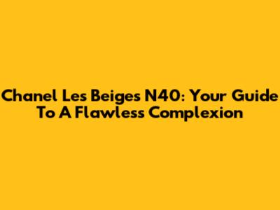 Chanel Les Beiges N40: Your Guide To A Flawless Complexion