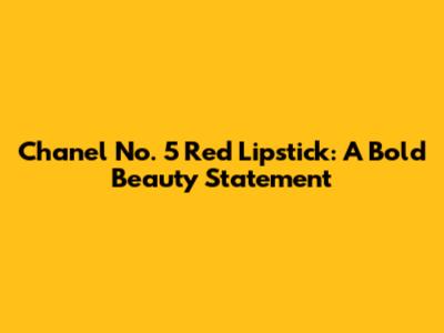 Chanel No. 5 Red Lipstick: A Bold Beauty Statement