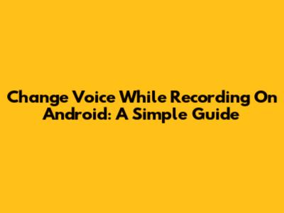 Change Voice While Recording On Android: A Simple Guide