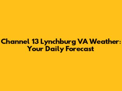 Channel 13 Lynchburg VA Weather: Your Daily Forecast