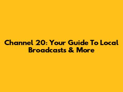 Channel 20: Your Guide To Local Broadcasts & More