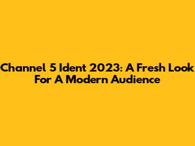 Channel 5 Ident 2023: A Fresh Look For A Modern Audience