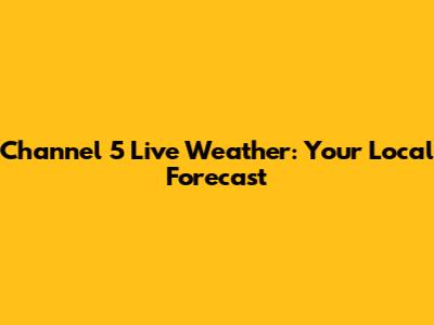 Channel 5 Live Weather: Your Local Forecast