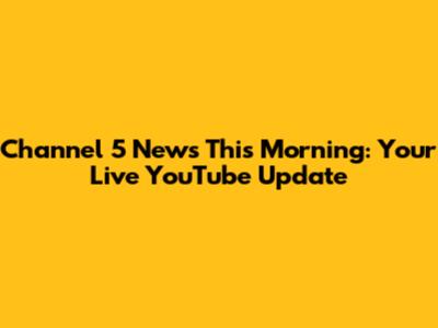 Channel 5 News This Morning: Your Live YouTube Update