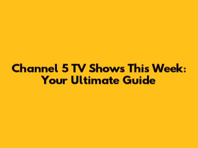Channel 5 TV Shows This Week: Your Ultimate Guide
