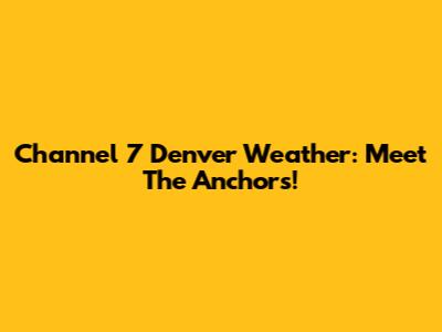 Channel 7 Denver Weather: Meet The Anchors!