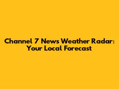 Channel 7 News Weather Radar: Your Local Forecast
