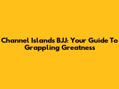 Channel Islands BJJ: Your Guide To Grappling Greatness