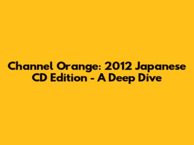 Channel Orange: 2012 Japanese CD Edition - A Deep Dive