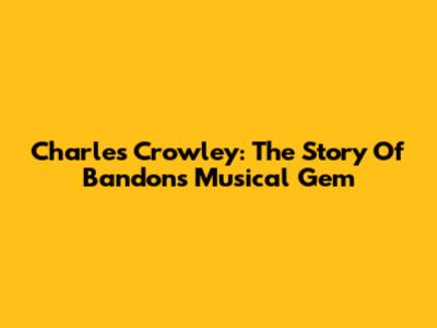Charles Crowley: The Story Of Bandon's Musical Gem