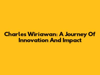 Charles Wiriawan: A Journey Of Innovation And Impact