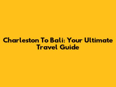 Charleston To Bali: Your Ultimate Travel Guide