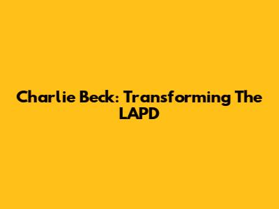 Charlie Beck: Transforming The LAPD