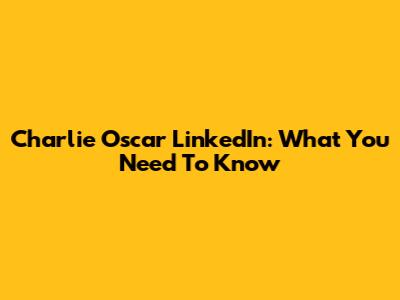 Charlie Oscar LinkedIn: What You Need To Know