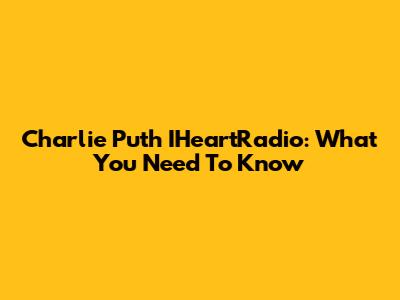 Charlie Puth IHeartRadio: What You Need To Know