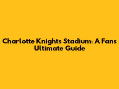 Charlotte Knights Stadium: A Fan's Ultimate Guide
