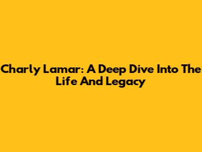 Charly Lamar: A Deep Dive Into The Life And Legacy