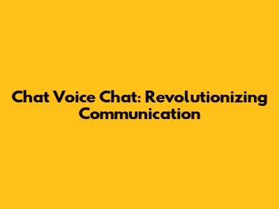 Chat Voice Chat: Revolutionizing Communication