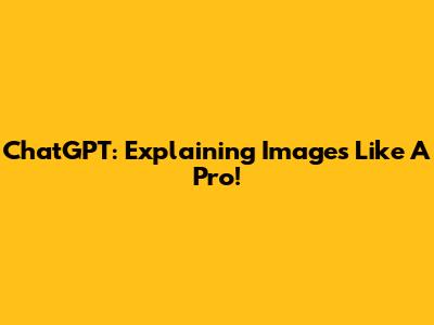 ChatGPT: Explaining Images Like A Pro!