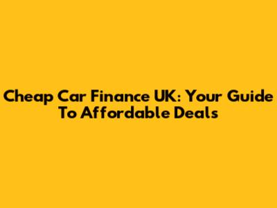 Cheap Car Finance UK: Your Guide To Affordable Deals