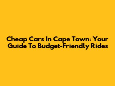 Cheap Cars In Cape Town: Your Guide To Budget-Friendly Rides