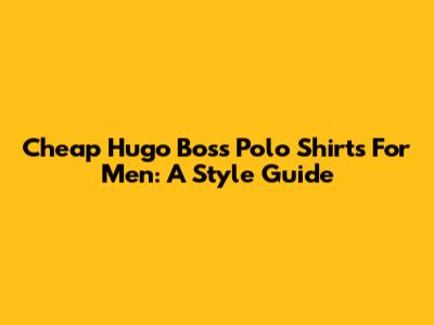 Cheap Hugo Boss Polo Shirts For Men: A Style Guide