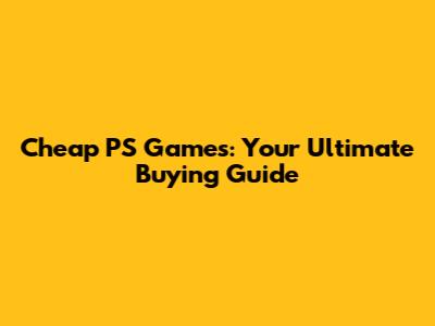 Cheap PS Games: Your Ultimate Buying Guide