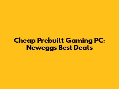 Cheap Prebuilt Gaming PC: Newegg's Best Deals