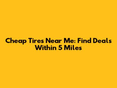 Cheap Tires Near Me: Find Deals Within 5 Miles