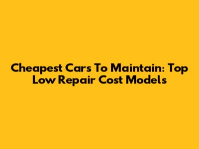 Cheapest Cars To Maintain: Top Low Repair Cost Models