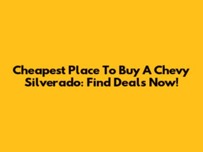 Cheapest Place To Buy A Chevy Silverado: Find Deals Now!
