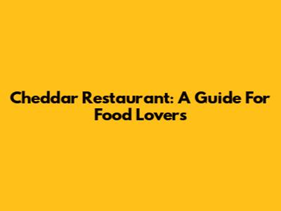 Cheddar Restaurant: A Guide For Food Lovers