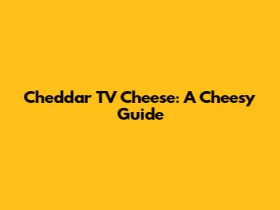 Cheddar TV Cheese: A Cheesy Guide