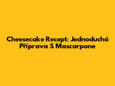 Cheesecake Recept: Jednoduchá Příprava S Mascarpone