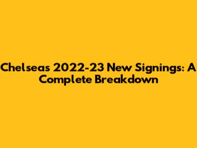 Chelsea's 2022-23 New Signings: A Complete Breakdown