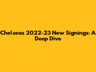 Chelsea's 2022-23 New Signings: A Deep Dive